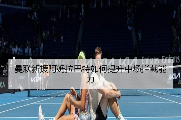 曼联新援阿姆拉巴特如何提升中场拦截能力